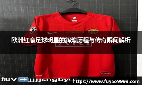 欧洲红魔足球明星的辉煌历程与传奇瞬间解析