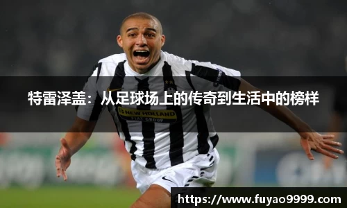 特雷泽盖：从足球场上的传奇到生活中的榜样