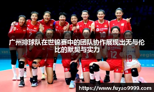 广州排球队在世锦赛中的团队协作展现出无与伦比的默契与实力